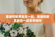 离婚和前男友在一起，离婚和前男友在一起会幸福吗