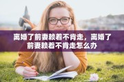 离婚了前妻赖着不肯走，离婚了前妻赖着不肯走怎么办