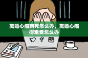 离婚心痛到死怎么办，离婚心痛得难受怎么办