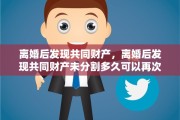 离婚后发现共同财产，离婚后发现共同财产未分割多久可以再次分割