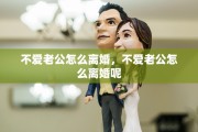 不爱老公怎么离婚,不爱老公怎么离婚呢
