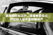 离婚前把车过户，离婚前把车过户给别人是不是转移财产