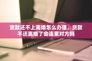 贷款还不上离婚怎么办理，贷款不还离婚了会连累对方吗