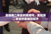 离婚案二审会判离婚吗，离婚案二审会判离婚吗知乎
