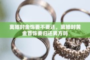 离婚时金饰要不要还,离婚时黄金首饰要归还男方吗 离婚时金饰要不要还,离婚时黄金首饰要归还男方吗