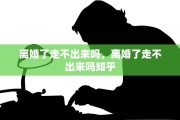 离婚了走不出来吗，离婚了走不出来吗知乎