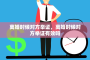 离婚时候对方举证，离婚时候对方举证有效吗