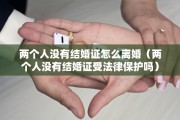 两个人没有结婚证怎么离婚（两个人没有结婚证受法律保护吗）
