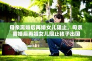 母亲离婚后再婚女儿阻止，母亲离婚后再婚女儿阻止孩子出国