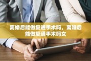 离婚后能做复通手术吗，离婚后能做复通手术吗女