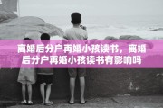 离婚后分户再婚小孩读书，离婚后分户再婚小孩读书有影响吗