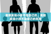 离婚发现小孩不是自己的，离婚发现小孩不是自己的怎赔