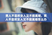 男人不喜欢女人又不提离婚，男人不喜欢女人又不提离婚怎么办