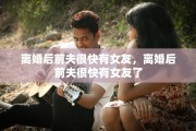 离婚后前夫很快有女友，离婚后前夫很快有女友了