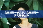 女离婚带一岁儿子，女离婚带一岁儿子怎么办