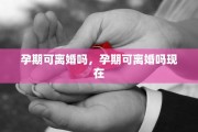 孕期可离婚吗，孕期可离婚吗现在