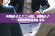 离婚孩子上户口问题，离婚孩子户口问题能到法院起诉吗