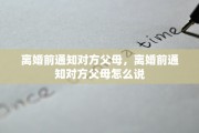 离婚前通知对方父母，离婚前通知对方父母怎么说