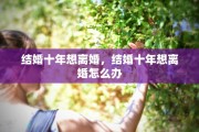 结婚十年想离婚，结婚十年想离婚怎么办