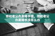 想和老公办离婚手续，想和老公办离婚手续怎么办