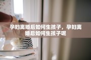 孕妇离婚后如何生孩子，孕妇离婚后如何生孩子呢