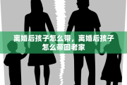 离婚后孩子怎么带，离婚后孩子怎么带回老家