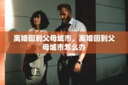 离婚回到父母城市，离婚回到父母城市怎么办