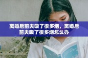 离婚后前夫吸了很多烟，离婚后前夫吸了很多烟怎么办