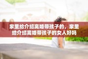 家里给介绍离婚带孩子的，家里给介绍离婚带孩子的女人好吗