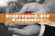国外离婚分居美国结婚，国外离婚分居美国结婚怎么办