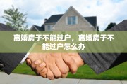 离婚房子不能过户，离婚房子不能过户怎么办
