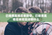 已婚男离婚后来找你，已婚男离婚后来找你说明什么