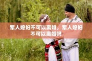 军人媳妇不可以离婚，军人媳妇不可以离婚吗