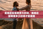 离婚后复婚要多久时间，离婚后复婚要多久时间才能离婚