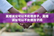 离婚诉讼可以不处理孩子，离婚诉讼可以不处理孩子吗