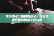 想离婚老公威胁抢孩子，想离婚老公威胁抢孩子犯法吗