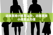 远嫁离婚小孩怎么办，远嫁离婚小孩怎么办理