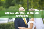 离婚后可以报警吗，离婚后可以报警吗现在