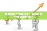 离婚前财产怎样保护，离婚前财产怎样保护自己