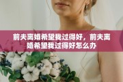 前夫离婚希望我过得好，前夫离婚希望我过得好怎么办