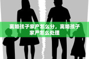 离婚孩子家产怎么分，离婚孩子家产怎么处理