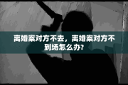 离婚案对方不去，离婚案对方不到场怎么办?