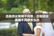 出轨协议离婚不同意，出轨协议离婚不同意怎么办