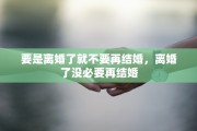 要是离婚了就不要再结婚，离婚了没必要再结婚