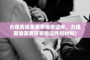 办理离婚需要带哪些证件，办理离婚需要带哪些证件和材料?