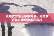 离婚女方怎么争取更多，离婚女方怎么争取更多抚养权
