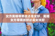 女方离婚带男孩还是女好，离婚女方带男孩好还是女孩好