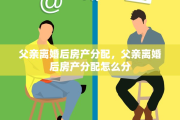 父亲离婚后房产分配，父亲离婚后房产分配怎么分