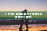 打到女方离婚怎么办（打到女方离婚怎么办理）