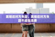 离婚后对方失踪，离婚后对方失踪不给生活费